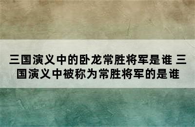 三国演义中的卧龙常胜将军是谁 三国演义中被称为常胜将军的是谁